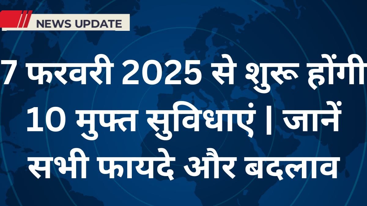 7 फरवरी 2025 से शुरू होंगी 10 मुफ्त सुविधाएं | जानें सभी फायदे और बदलाव